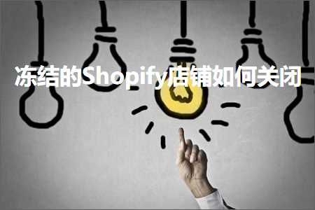 跨境电商知识:冻结的Shopify店铺如何关闭