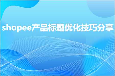 璺ㄥ鐢靛晢鐭ヨ瘑:shopee浜у搧鏍囬浼樺寲鎶€宸у垎浜? width=