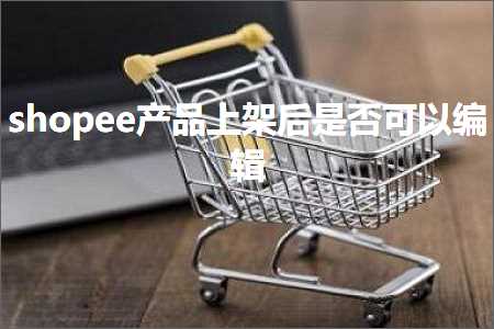 跨境电商知识:shopee产品上架后是否可以编辑