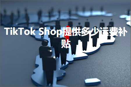 璺ㄥ鐢靛晢鐭ヨ瘑:TikTokShop鎻愪緵澶氬皯杩愯垂琛ヨ创