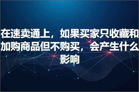 跨境电商知识:在速卖通上，如果买家只收藏和加购商品但不购买，会产生什么影响