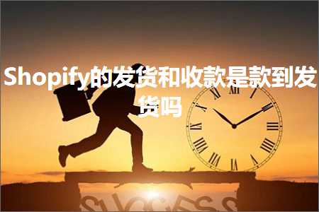 跨境电商知识:Shopify的发货和收款是款到发货吗