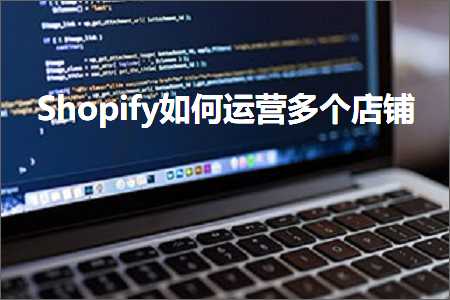 跨境电商知识:Shopify如何运营多个店铺