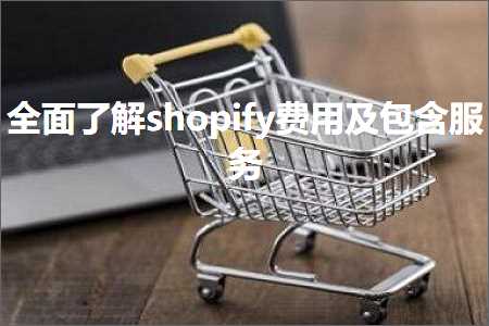 跨境电商知识:全面了解shopify费用及包含服务