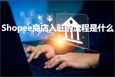 跨境电商知识:Shopee商店入驻的流程是什么