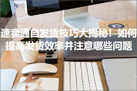 璺ㄥ鐢靛晢鐭ヨ瘑:閫熷崠閫氳嚜鍙戣揣鎶€宸уぇ鎻锛佸浣曟彁楂樺彂璐ф晥鐜囧苟娉ㄦ剰鍝簺闂