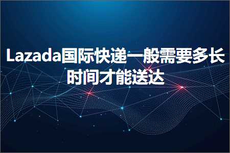 璺ㄥ鐢靛晢鐭ヨ瘑:Lazada鍥介檯蹇€掍竴鑸渶瑕佸闀挎椂闂存墠鑳介€佽揪